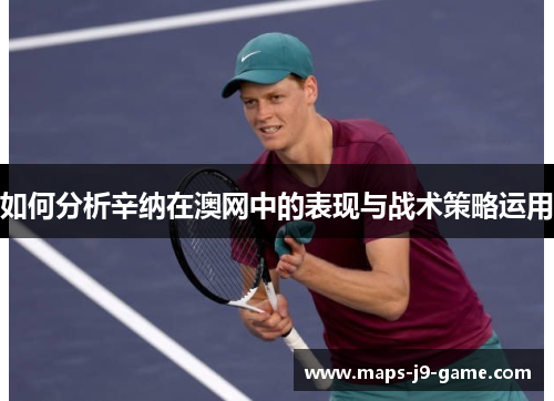 如何分析辛纳在澳网中的表现与战术策略运用 如何分析辛纳在澳网中的表现与战术策略运用