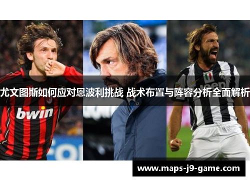 尤文图斯如何应对恩波利挑战 战术布置与阵容分析全面解析 尤文图斯如何应对恩波利挑战 战术布置与阵容分析全面解析