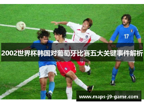 2002世界杯韩国对葡萄牙比赛五大关键事件解析 2002世界杯韩国对葡萄牙比赛五大关键事件解析