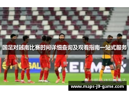 国足对越南比赛时间详细查询及观看指南一站式服务 国足对越南比赛时间详细查询及观看指南一站式服务
