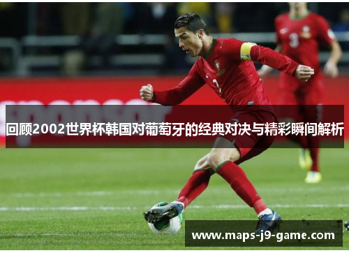 回顾2002世界杯韩国对葡萄牙的经典对决与精彩瞬间解析 回顾2002世界杯韩国对葡萄牙的经典对决与精彩瞬间解析