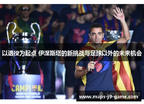 以退役为起点 伊涅斯塔的新挑战与足球以外的未来机会 以退役为起点 伊涅斯塔的新挑战与足球以外的未来机会