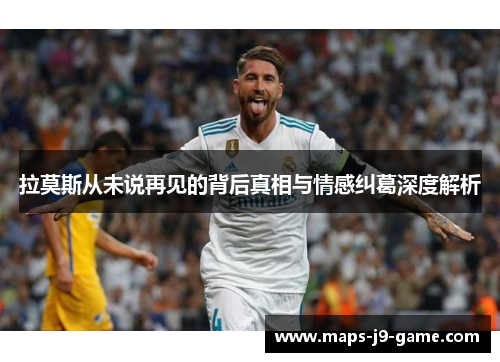 拉莫斯从未说再见的背后真相与情感纠葛深度解析 拉莫斯从未说再见的背后真相与情感纠葛深度解析