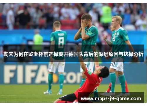 勒夫为何在欧洲杯前选择离开德国队背后的深层原因与抉择分析 勒夫为何在欧洲杯前选择离开德国队背后的深层原因与抉择分析