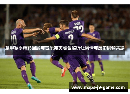 意甲赛季精彩回顾与音乐完美融合解析让激情与历史同频共振 意甲赛季精彩回顾与音乐完美融合解析让激情与历史同频共振