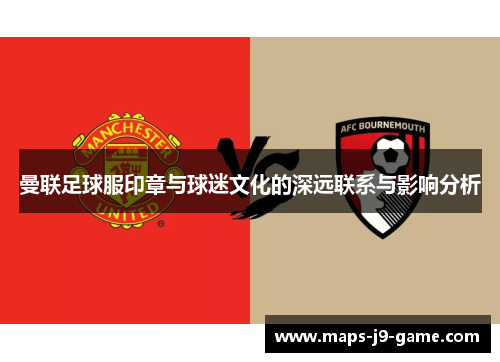 曼联足球服印章与球迷文化的深远联系与影响分析 曼联足球服印章与球迷文化的深远联系与影响分析