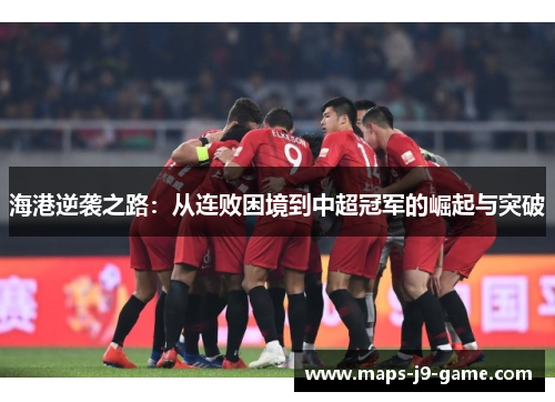 海港逆袭之路:从连败困境到中超冠军的崛起与突破 海港逆袭之路:从连败困境到中超冠军的崛起与突破