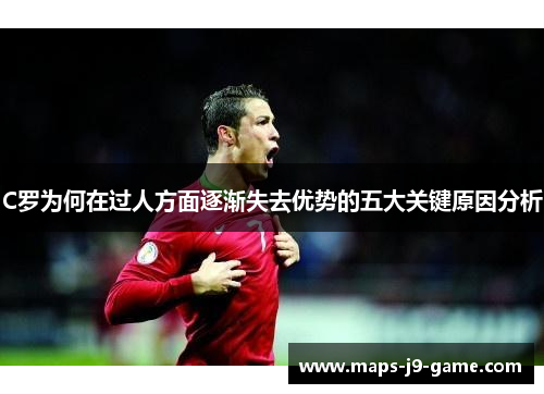 C罗为何在过人方面逐渐失去优势的五大关键原因分析 C罗为何在过人方面逐渐失去优势的五大关键原因分析