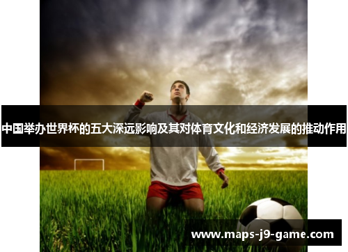 中国举办世界杯的五大深远影响及其对体育文化和经济发展的推动作用 中国举办世界杯的五大深远影响及其对体育文化和经济发展的推动作用