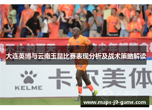 大连英博与云南玉昆比赛表现分析及战术策略解读 大连英博与云南玉昆比赛表现分析及战术策略解读
