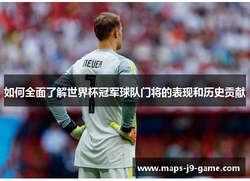 如何全面了解世界杯冠军球队门将的表现和历史贡献 如何全面了解世界杯冠军球队门将的表现和历史贡献