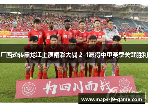 广西逆转黑龙江上演精彩大战 2-1赢得中甲赛季关键胜利 广西逆转黑龙江上演精彩大战 2-1赢得中甲赛季关键胜利