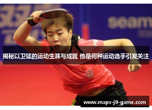 揭秘以卫猛的运动生涯与成就 他是何种运动选手引发关注 揭秘以卫猛的运动生涯与成就 他是何种运动选手引发关注