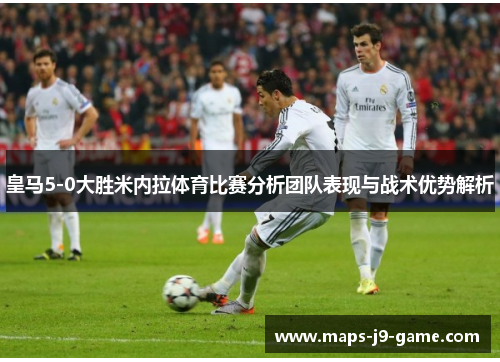 皇马5-0大胜米内拉体育比赛分析团队表现与战术优势解析 皇马5-0大胜米内拉体育比赛分析团队表现与战术优势解析