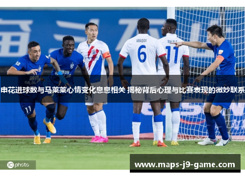 申花进球数与马莱莱心情变化息息相关 揭秘背后心理与比赛表现的微妙联系 申花进球数与马莱莱心情变化息息相关 揭秘背后心理与比赛表现的微妙联系