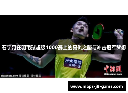 石宇奇在羽毛球超级1000赛上的复仇之路与冲击冠军梦想 石宇奇在羽毛球超级1000赛上的复仇之路与冲击冠军梦想