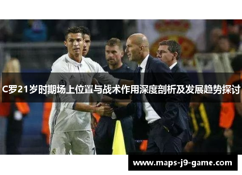 C罗21岁时期场上位置与战术作用深度剖析及发展趋势探讨 C罗21岁时期场上位置与战术作用深度剖析及发展趋势探讨