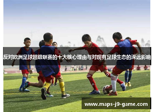 反对欧洲足球超级联赛的十大核心理由与对现有足球生态的深远影响 反对欧洲足球超级联赛的十大核心理由与对现有足球生态的深远影响