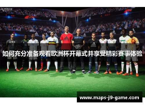 如何充分准备观看欧洲杯开幕式并享受精彩赛事体验 如何充分准备观看欧洲杯开幕式并享受精彩赛事体验