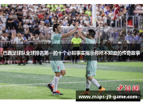 巴西足球队全球排名第一的十个必知事实揭示你所不知道的传奇故事 巴西足球队全球排名第一的十个必知事实揭示你所不知道的传奇故事
