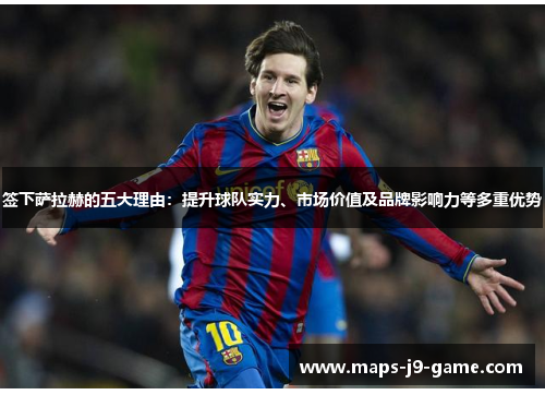 签下萨拉赫的五大理由:提升球队实力、市场价值及品牌影响力等多重优势 签下萨拉赫的五大理由:提升球队实力、市场价值及品牌影响力等多重优势