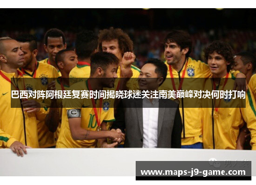 巴西对阵阿根廷复赛时间揭晓球迷关注南美巅峰对决何时打响 巴西对阵阿根廷复赛时间揭晓球迷关注南美巅峰对决何时打响