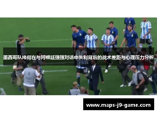 墨西哥队缘何在与阿根廷强强对话中失利背后的战术差距与心理压力分析 墨西哥队缘何在与阿根廷强强对话中失利背后的战术差距与心理压力分析