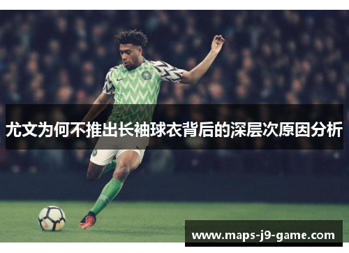 尤文为何不推出长袖球衣背后的深层次原因分析 尤文为何不推出长袖球衣背后的深层次原因分析