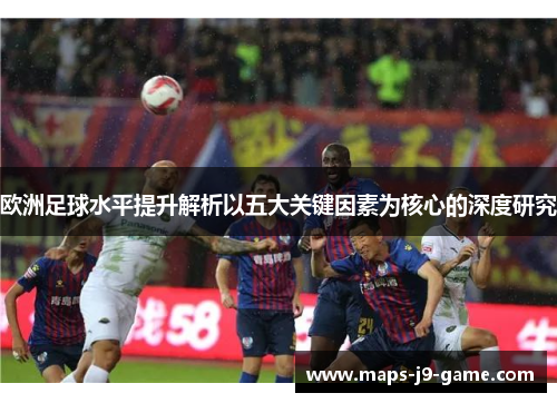 欧洲足球水平提升解析以五大关键因素为核心的深度研究 欧洲足球水平提升解析以五大关键因素为核心的深度研究