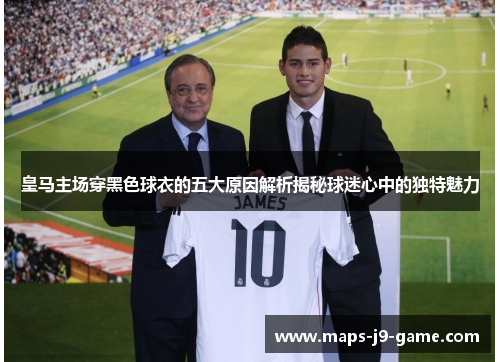 皇马主场穿黑色球衣的五大原因解析揭秘球迷心中的独特魅力 皇马主场穿黑色球衣的五大原因解析揭秘球迷心中的独特魅力
