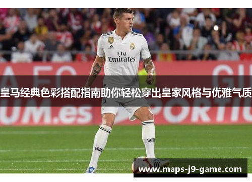 皇马经典色彩搭配指南助你轻松穿出皇家风格与优雅气质 皇马经典色彩搭配指南助你轻松穿出皇家风格与优雅气质