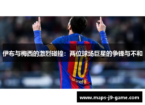 伊布与梅西的激烈碰撞:两位球场巨星的争锋与不和 伊布与梅西的激烈碰撞:两位球场巨星的争锋与不和