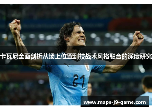 卡瓦尼全面剖析从场上位置到技战术风格融合的深度研究 卡瓦尼全面剖析从场上位置到技战术风格融合的深度研究