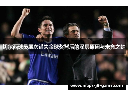 切尔西球员屡次错失金球奖背后的深层原因与未竟之梦 切尔西球员屡次错失金球奖背后的深层原因与未竟之梦