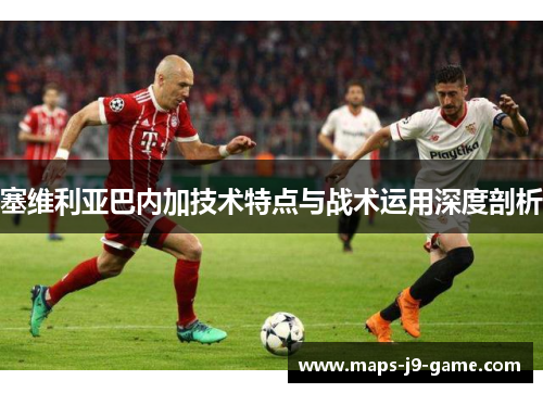 塞维利亚巴内加技术特点与战术运用深度剖析 塞维利亚巴内加技术特点与战术运用深度剖析