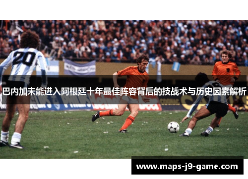 巴内加未能进入阿根廷十年最佳阵容背后的技战术与历史因素解析 巴内加未能进入阿根廷十年最佳阵容背后的技战术与历史因素解析