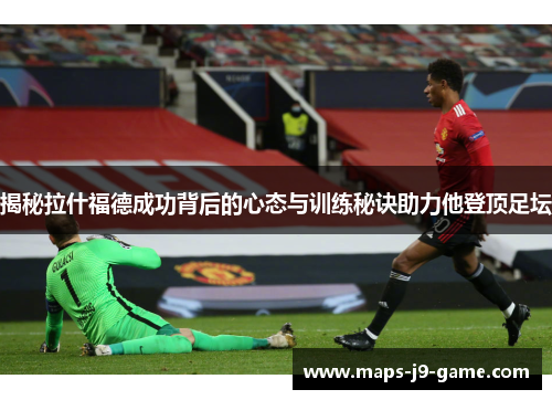 揭秘拉什福德成功背后的心态与训练秘诀助力他登顶足坛 揭秘拉什福德成功背后的心态与训练秘诀助力他登顶足坛