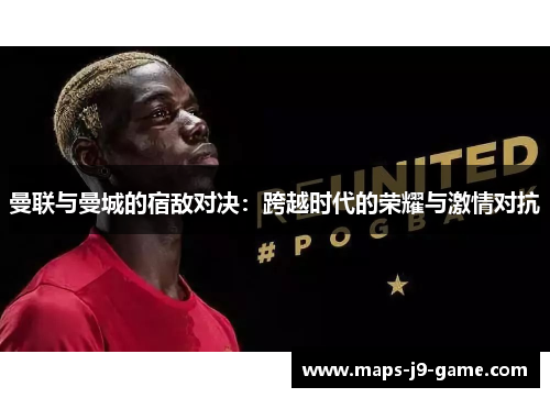 曼联与曼城的宿敌对决:跨越时代的荣耀与激情对抗 曼联与曼城的宿敌对决:跨越时代的荣耀与激情对抗