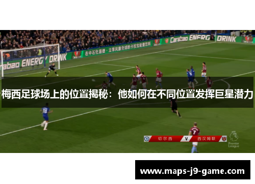 梅西足球场上的位置揭秘:他如何在不同位置发挥巨星潜力 梅西足球场上的位置揭秘:他如何在不同位置发挥巨星潜力