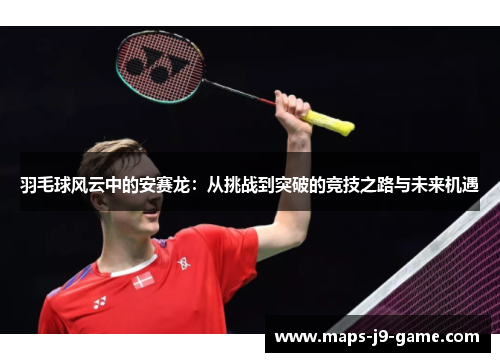 羽毛球风云中的安赛龙:从挑战到突破的竞技之路与未来机遇 羽毛球风云中的安赛龙:从挑战到突破的竞技之路与未来机遇