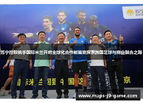 苏宁控股携手国际米兰开启全球化合作新篇章探索跨国足球与商业融合之路 苏宁控股携手国际米兰开启全球化合作新篇章探索跨国足球与商业融合之路