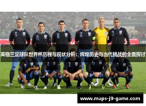 英格兰足球队世界杯历程与现状分析:辉煌历史与当代挑战的全面探讨 英格兰足球队世界杯历程与现状分析:辉煌历史与当代挑战的全面探讨