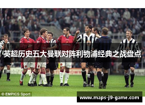英超历史五大曼联对阵利物浦经典之战盘点 英超历史五大曼联对阵利物浦经典之战盘点