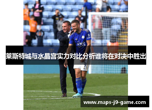 莱斯特城与水晶宫实力对比分析谁将在对决中胜出 莱斯特城与水晶宫实力对比分析谁将在对决中胜出