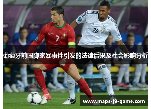 葡萄牙前国脚家暴事件引发的法律后果及社会影响分析 葡萄牙前国脚家暴事件引发的法律后果及社会影响分析
