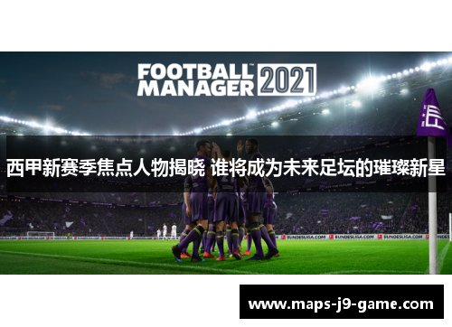 西甲新赛季焦点人物揭晓 谁将成为未来足坛的璀璨新星 西甲新赛季焦点人物揭晓 谁将成为未来足坛的璀璨新星