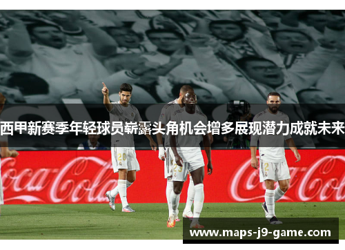 西甲新赛季年轻球员崭露头角机会增多展现潜力成就未来 西甲新赛季年轻球员崭露头角机会增多展现潜力成就未来
