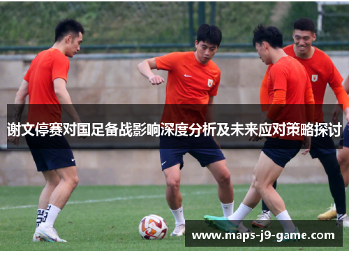 谢文停赛对国足备战影响深度分析及未来应对策略探讨 谢文停赛对国足备战影响深度分析及未来应对策略探讨