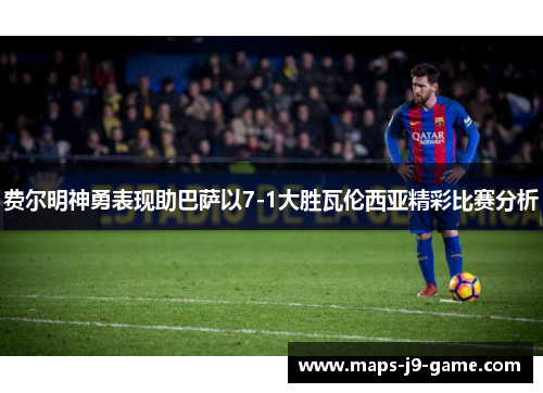 费尔明神勇表现助巴萨以7-1大胜瓦伦西亚精彩比赛分析 费尔明神勇表现助巴萨以7-1大胜瓦伦西亚精彩比赛分析