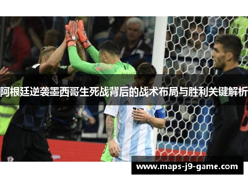 阿根廷逆袭墨西哥生死战背后的战术布局与胜利关键解析 阿根廷逆袭墨西哥生死战背后的战术布局与胜利关键解析
